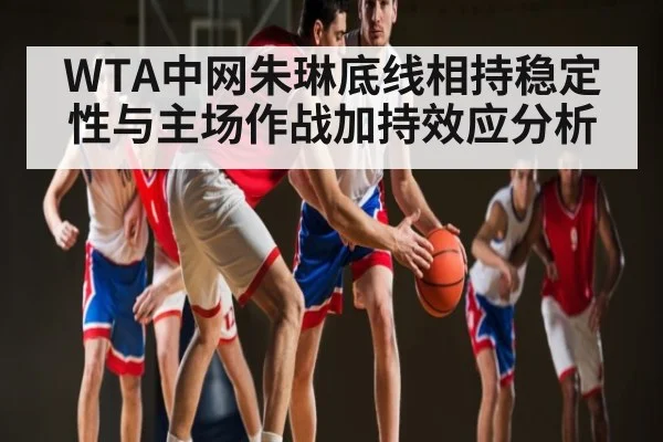 WTA中网朱琳底线相持稳定性与主场作战加持效应分析