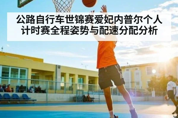 公路自行车世锦赛爱妃内普尔个人计时赛全程姿势与配速分配分析
